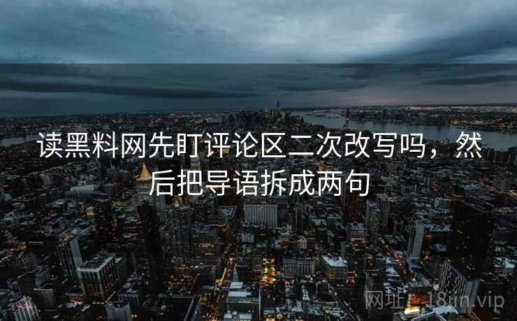 读黑料网先盯评论区二次改写吗，然后把导语拆成两句