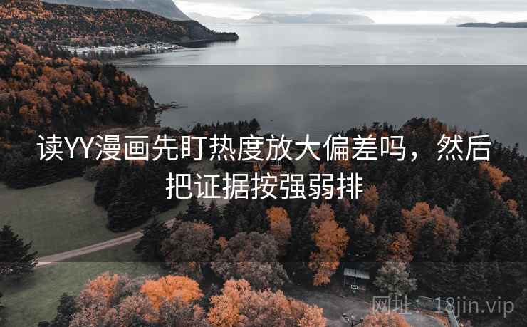 读YY漫画先盯热度放大偏差吗，然后把证据按强弱排