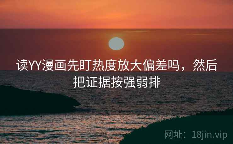 读YY漫画先盯热度放大偏差吗，然后把证据按强弱排