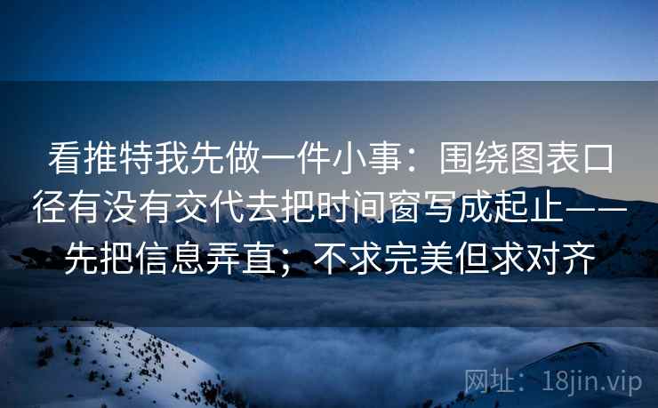 看推特我先做一件小事:围绕图表口径有没有交代去把时间窗写成起止——先把信息弄直;不求完美但求对齐 看推特我先做一件小事:围绕图表口径有没有交代去把时间窗写成起止——先把信息弄直;不求完美但求对齐