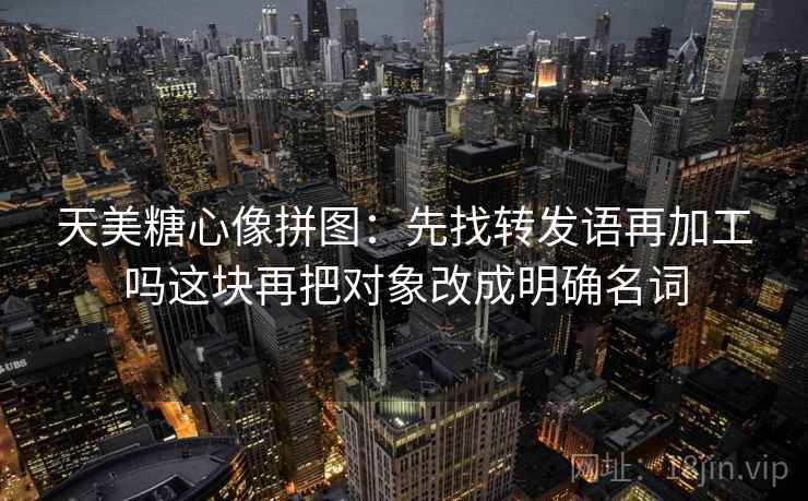天美糖心像拼图：先找转发语再加工吗这块再把对象改成明确名词