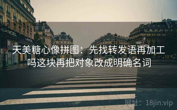 天美糖心像拼图：先找转发语再加工吗这块再把对象改成明确名词