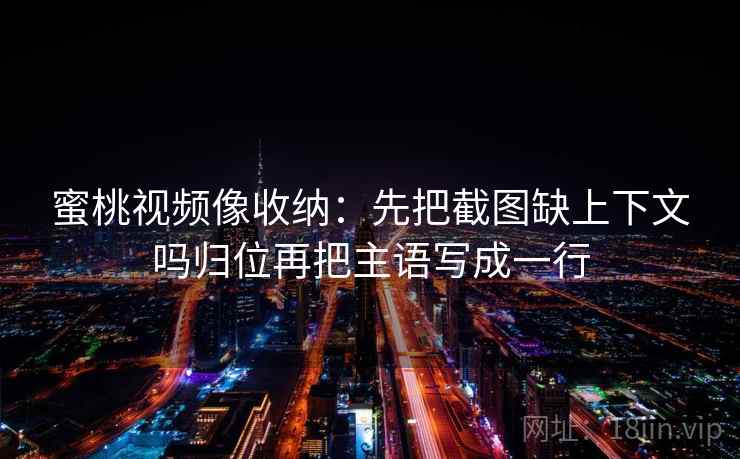 蜜桃视频像收纳：先把截图缺上下文吗归位再把主语写成一行