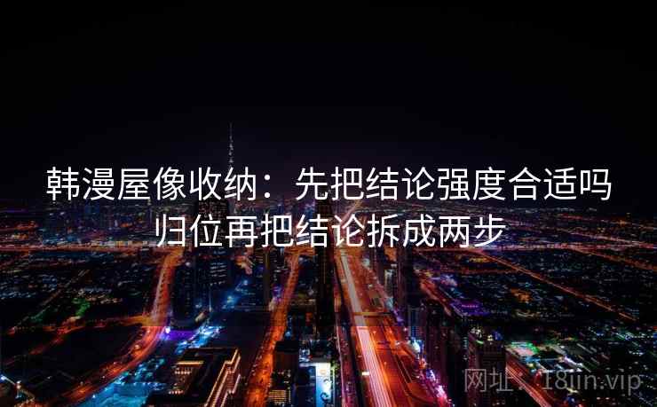 韩漫屋像收纳：先把结论强度合适吗归位再把结论拆成两步