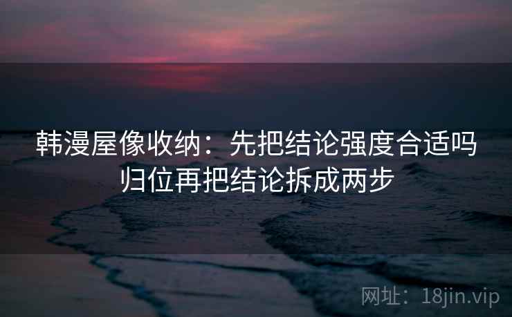 韩漫屋像收纳：先把结论强度合适吗归位再把结论拆成两步
