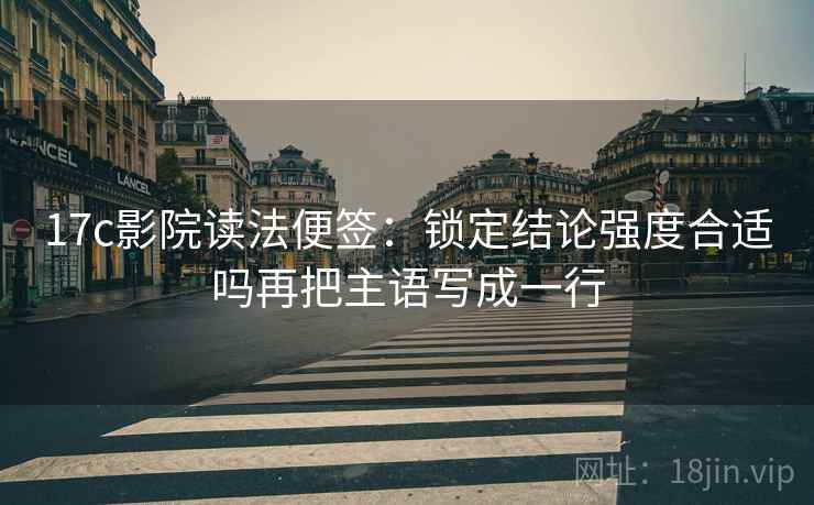 17c影院读法便签:锁定结论强度合适吗再把主语写成一行 17c影院读法便签:锁定结论强度合适吗再把主语写成一行