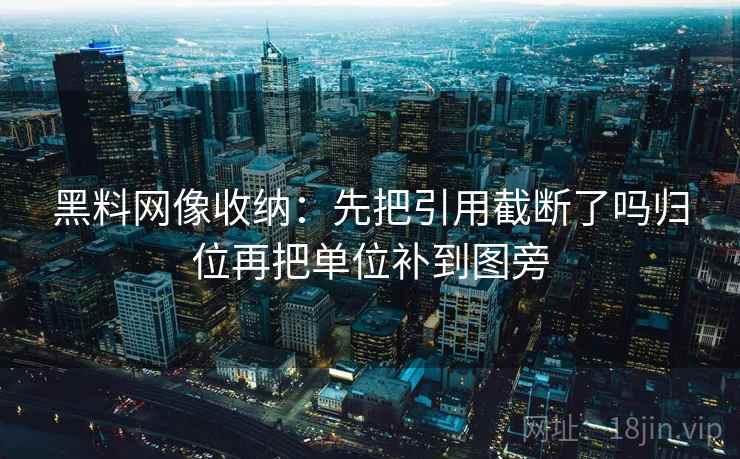 黑料网像收纳：先把引用截断了吗归位再把单位补到图旁