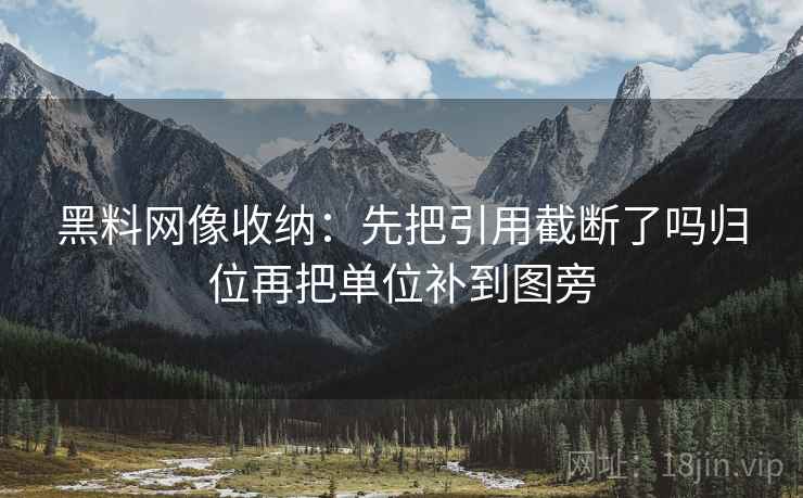 黑料网像收纳：先把引用截断了吗归位再把单位补到图旁