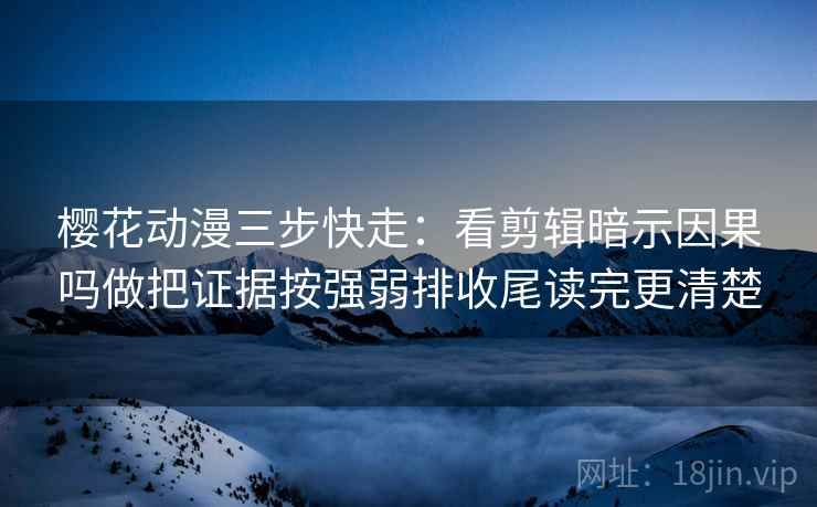 樱花动漫三步快走：看剪辑暗示因果吗做把证据按强弱排收尾读完更清楚