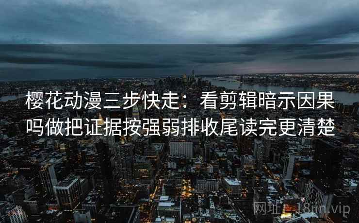 樱花动漫三步快走：看剪辑暗示因果吗做把证据按强弱排收尾读完更清楚