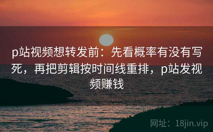 p站视频想转发前：先看概率有没有写死，再把剪辑按时间线重排，p站发视频赚钱