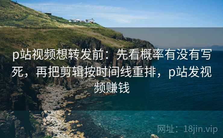 p站视频想转发前：先看概率有没有写死，再把剪辑按时间线重排，p站发视频赚钱