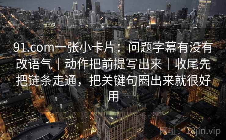 91.com一张小卡片：问题字幕有没有改语气｜动作把前提写出来｜收尾先把链条走通，把关键句圈出来就很好用