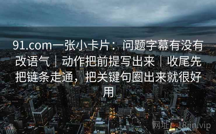91.com一张小卡片：问题字幕有没有改语气｜动作把前提写出来｜收尾先把链条走通，把关键句圈出来就很好用