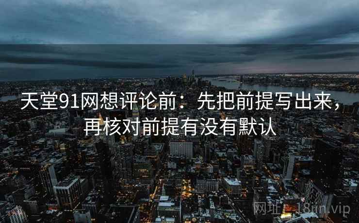 天堂91网想评论前：先把前提写出来，再核对前提有没有默认