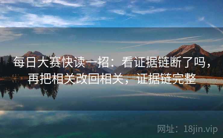 每日大赛快读一招：看证据链断了吗，再把相关改回相关，证据链完整