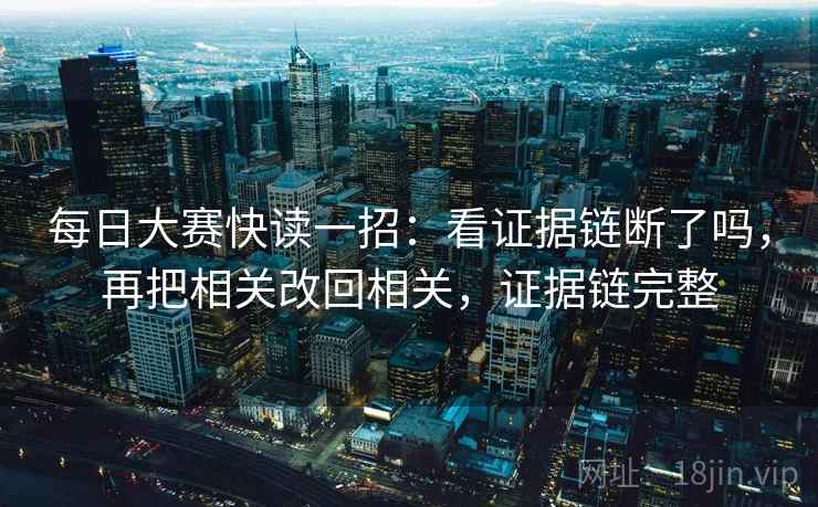 每日大赛快读一招：看证据链断了吗，再把相关改回相关，证据链完整