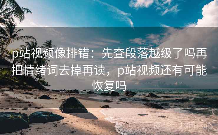 p站视频像排错：先查段落越级了吗再把情绪词去掉再读，p站视频还有可能恢复吗