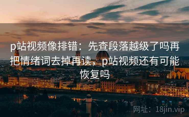 p站视频像排错：先查段落越级了吗再把情绪词去掉再读，p站视频还有可能恢复吗