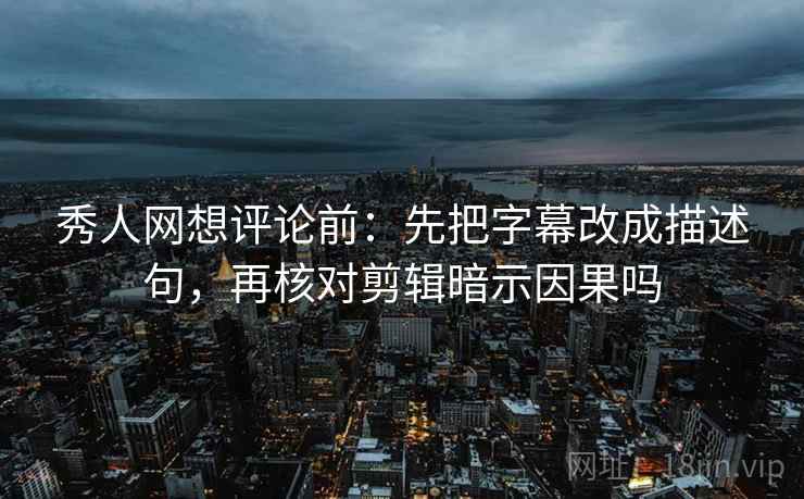 秀人网想评论前：先把字幕改成描述句，再核对剪辑暗示因果吗