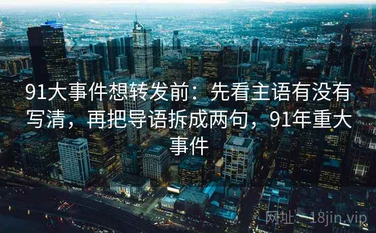 91大事件想转发前：先看主语有没有写清，再把导语拆成两句，91年重大事件