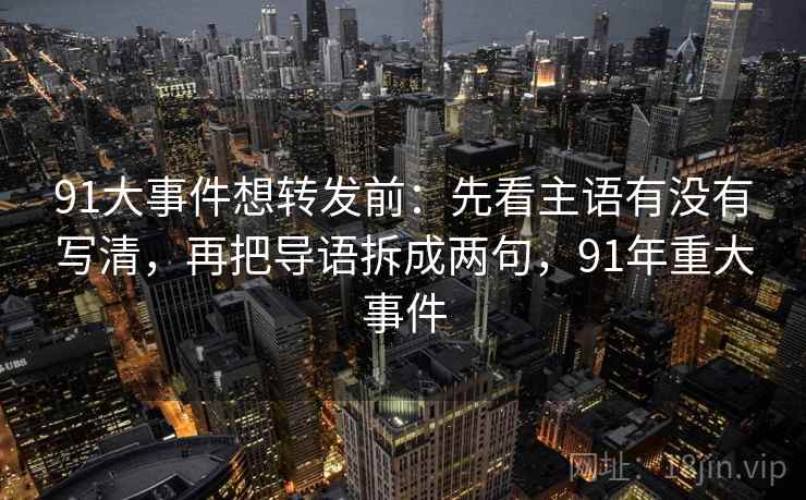 91大事件想转发前：先看主语有没有写清，再把导语拆成两句，91年重大事件