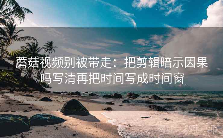 蘑菇视频别被带走:把剪辑暗示因果吗写清再把时间写成时间窗 蘑菇视频别被带走:把剪辑暗示因果吗写清再把时间写成时间窗