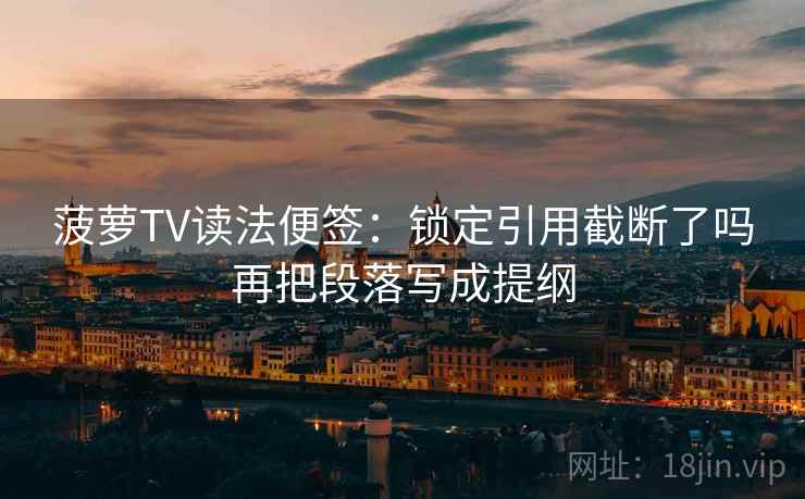 菠萝TV读法便签：锁定引用截断了吗再把段落写成提纲
