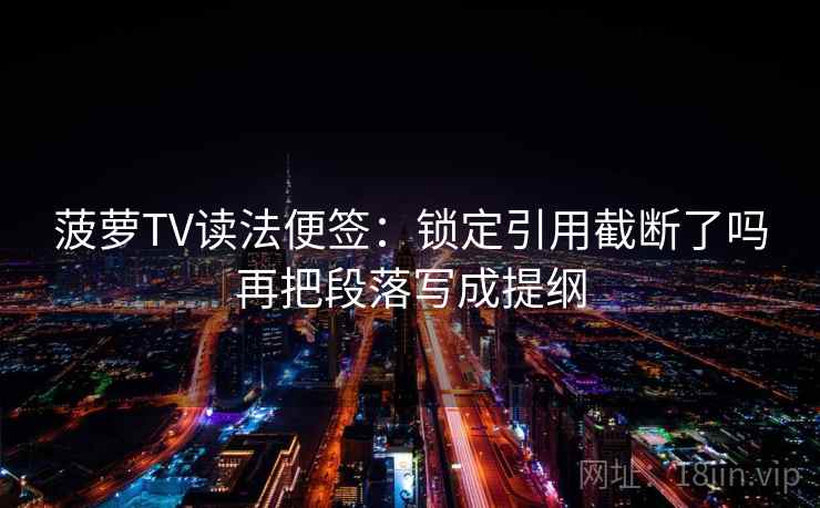 菠萝TV读法便签：锁定引用截断了吗再把段落写成提纲