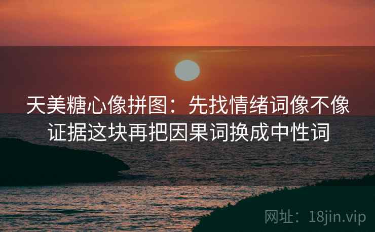 天美糖心像拼图：先找情绪词像不像证据这块再把因果词换成中性词