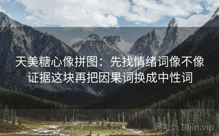 天美糖心像拼图：先找情绪词像不像证据这块再把因果词换成中性词