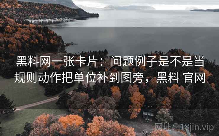 黑料网一张卡片：问题例子是不是当规则动作把单位补到图旁，黑料 官网