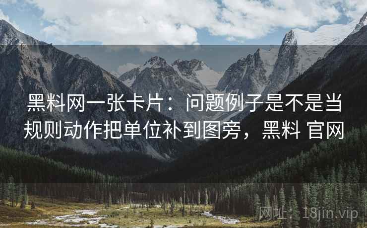 黑料网一张卡片：问题例子是不是当规则动作把单位补到图旁，黑料 官网