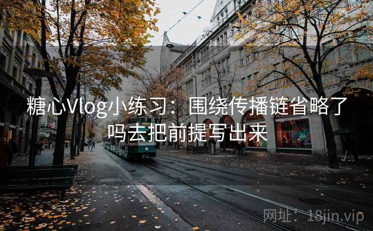糖心Vlog小练习：围绕传播链省略了吗去把前提写出来