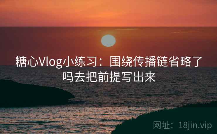 糖心Vlog小练习：围绕传播链省略了吗去把前提写出来