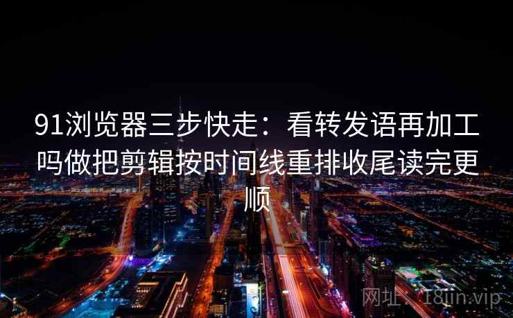 91浏览器三步快走：看转发语再加工吗做把剪辑按时间线重排收尾读完更顺