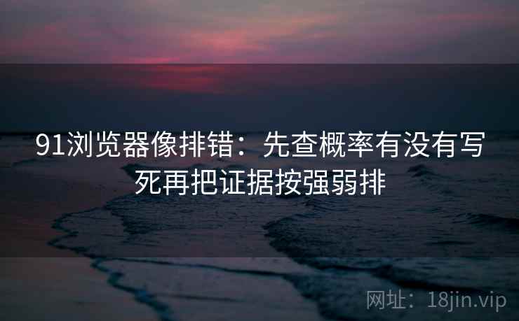 91浏览器像排错:先查概率有没有写死再把证据按强弱排 91浏览器像排错:先查概率有没有写死再把证据按强弱排