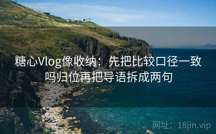 糖心Vlog像收纳：先把比较口径一致吗归位再把导语拆成两句