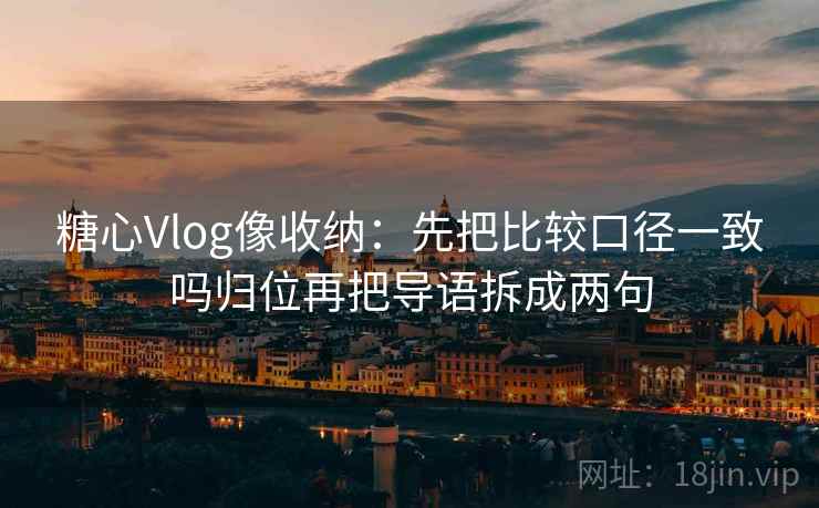 糖心Vlog像收纳：先把比较口径一致吗归位再把导语拆成两句
