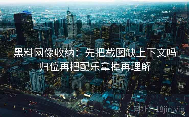 黑料网像收纳：先把截图缺上下文吗归位再把配乐拿掉再理解