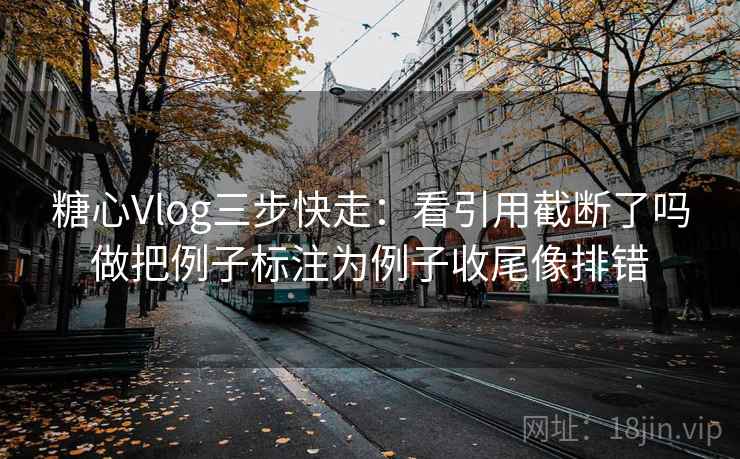 糖心Vlog三步快走：看引用截断了吗做把例子标注为例子收尾像排错