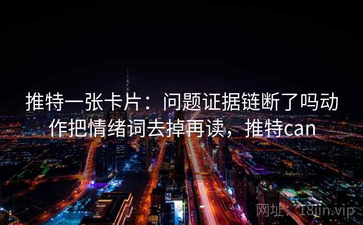 推特一张卡片:问题证据链断了吗动作把情绪词去掉再读,推特can 推特一张卡片:问题证据链断了吗动作把情绪词去掉再读,推特can