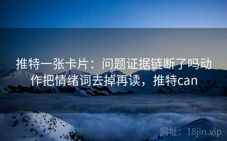 推特一张卡片:问题证据链断了吗动作把情绪词去掉再读,推特can 推特一张卡片:问题证据链断了吗动作把情绪词去掉再读,推特can