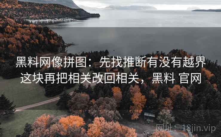 黑料网像拼图：先找推断有没有越界这块再把相关改回相关，黑料 官网