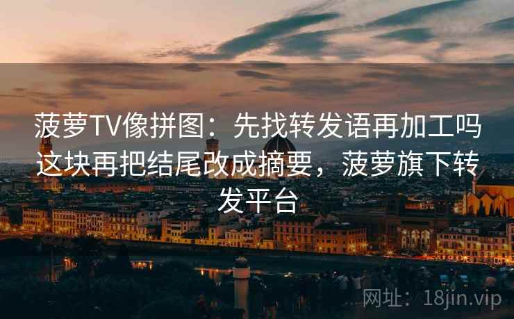 菠萝TV像拼图：先找转发语再加工吗这块再把结尾改成摘要，菠萝旗下转发平台