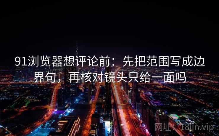 91浏览器想评论前：先把范围写成边界句，再核对镜头只给一面吗
