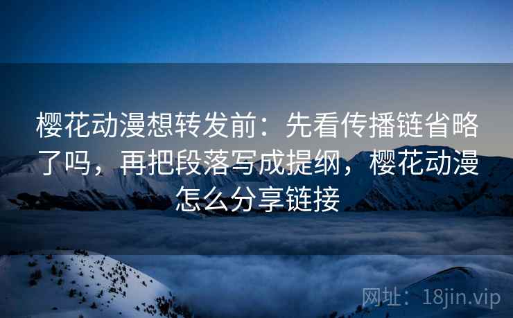 樱花动漫想转发前：先看传播链省略了吗，再把段落写成提纲，樱花动漫怎么分享链接