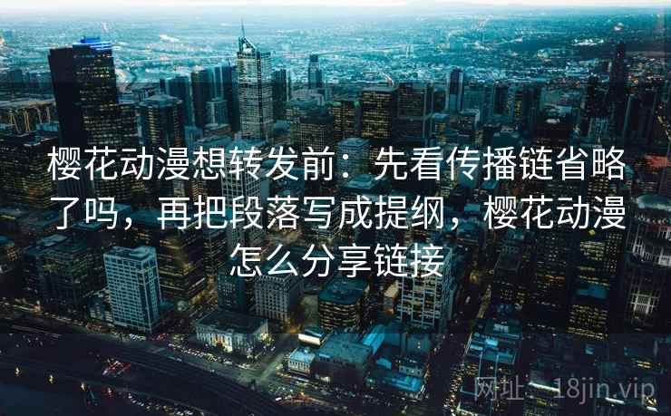 樱花动漫想转发前：先看传播链省略了吗，再把段落写成提纲，樱花动漫怎么分享链接