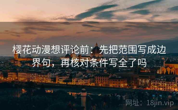 樱花动漫想评论前：先把范围写成边界句，再核对条件写全了吗