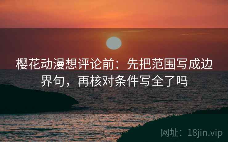 樱花动漫想评论前：先把范围写成边界句，再核对条件写全了吗